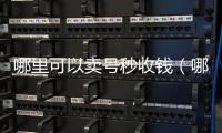 哪里可以卖号秒收钱（哪里可以卖号秒收钱的软件）